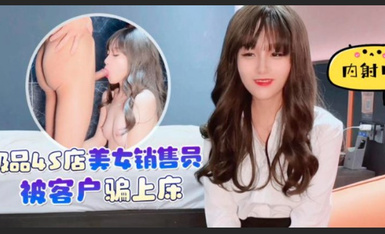 杏吧 極品4S店美女銷售員被客戶騙上床內射中出 美醬
