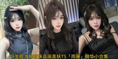 媽生臉大眼甜妹高端美妖TS「雨珊」精華小合集 斬殺直男只線下接大哥女裝大佬可攻可受