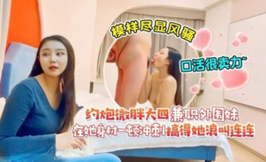 達達2-約炮微胖大四兼職外圍妹，模樣盡顯風騷，口活很賣力，在她身材一頓沖刺搞得她浪叫連連，超級反差