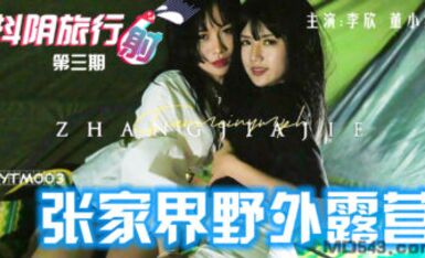 抖陰 DYTM003 抖陰旅行射 第3期 張家界野外露營 李欣 董小宛